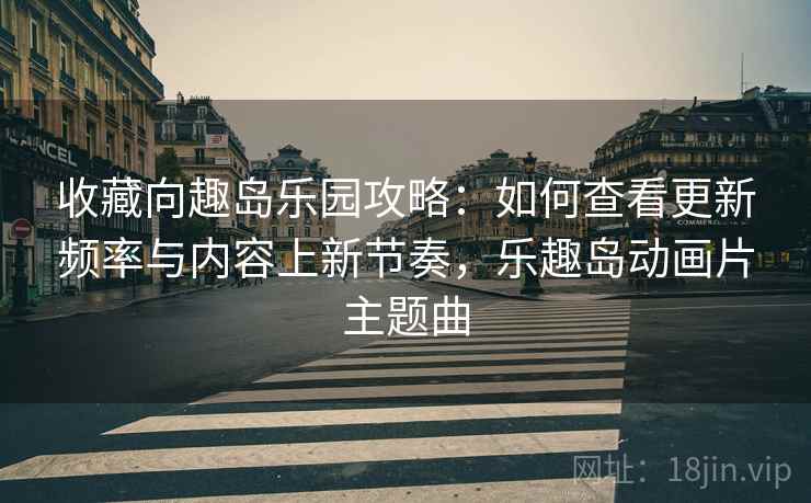 收藏向趣岛乐园攻略：如何查看更新频率与内容上新节奏，乐趣岛动画片主题曲