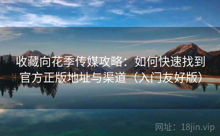 收藏向花季传媒攻略：如何快速找到官方正版地址与渠道（入门友好版）