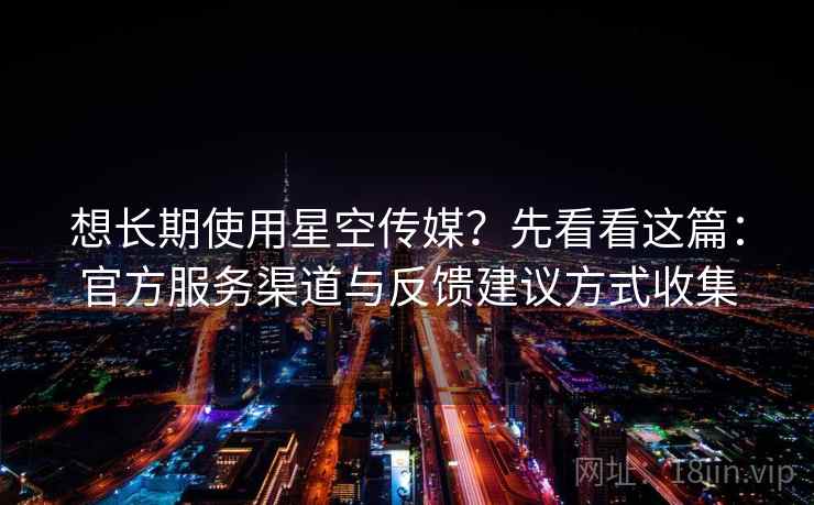 想长期使用星空传媒？先看看这篇：官方服务渠道与反馈建议方式收集