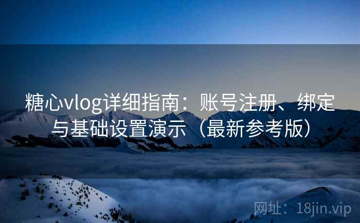 糖心vlog详细指南：账号注册、绑定与基础设置演示（最新参考版）