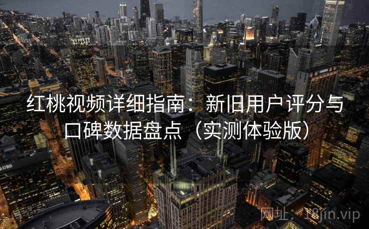 红桃视频详细指南：新旧用户评分与口碑数据盘点（实测体验版）