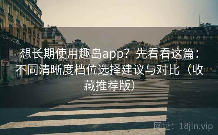 想长期使用趣岛app？先看看这篇：不同清晰度档位选择建议与对比（收藏推荐版）