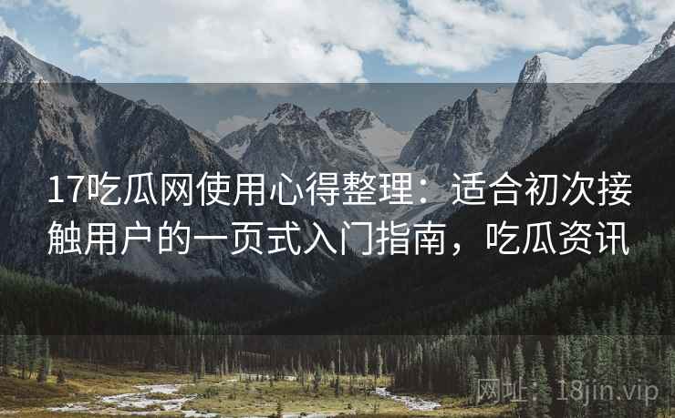 17吃瓜网使用心得整理：适合初次接触用户的一页式入门指南，吃瓜资讯