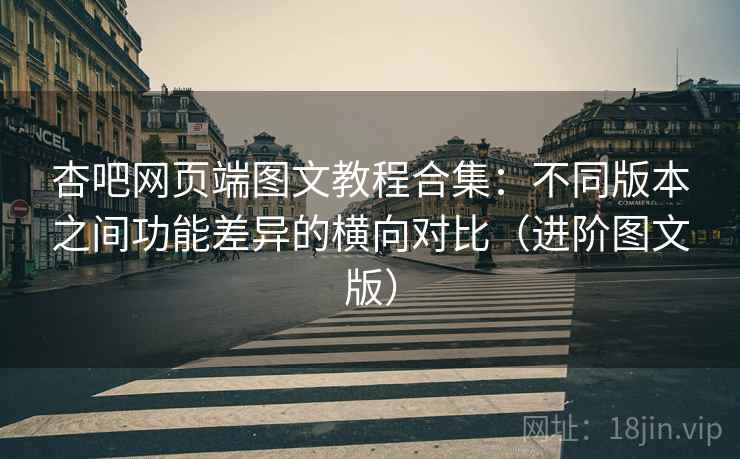 杏吧网页端图文教程合集：不同版本之间功能差异的横向对比（进阶图文版）