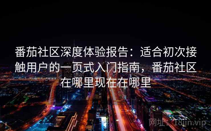 番茄社区深度体验报告：适合初次接触用户的一页式入门指南，番茄社区在哪里现在在哪里