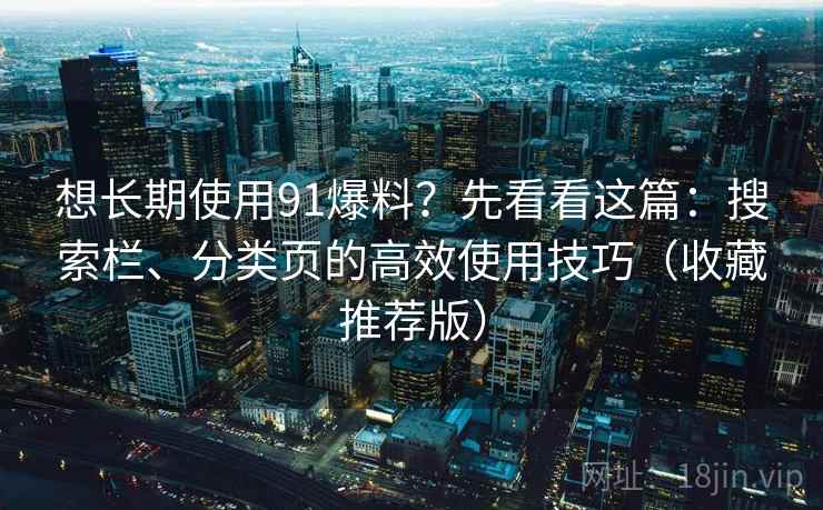 想长期使用91爆料？先看看这篇：搜索栏、分类页的高效使用技巧（收藏推荐版）