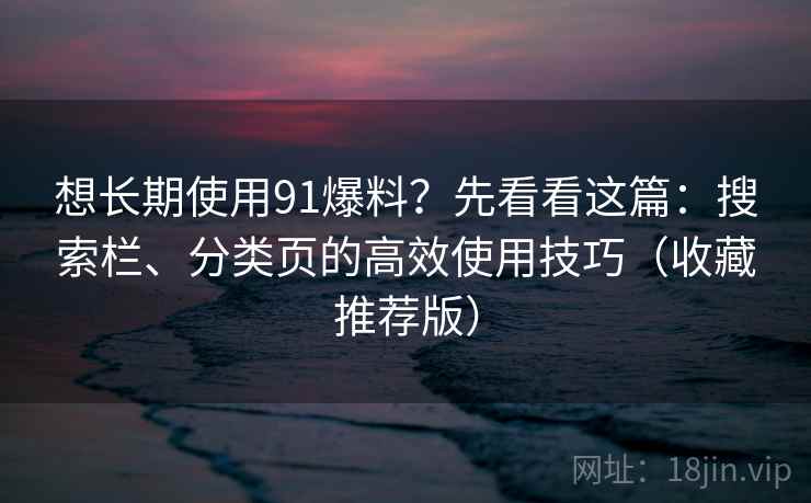 想长期使用91爆料？先看看这篇：搜索栏、分类页的高效使用技巧（收藏推荐版）
