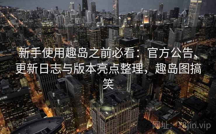 新手使用趣岛之前必看：官方公告、更新日志与版本亮点整理，趣岛图搞笑