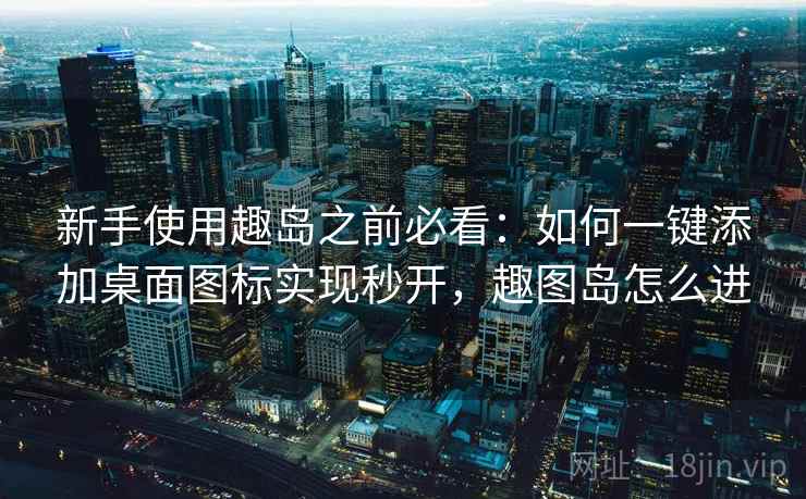 新手使用趣岛之前必看：如何一键添加桌面图标实现秒开，趣图岛怎么进