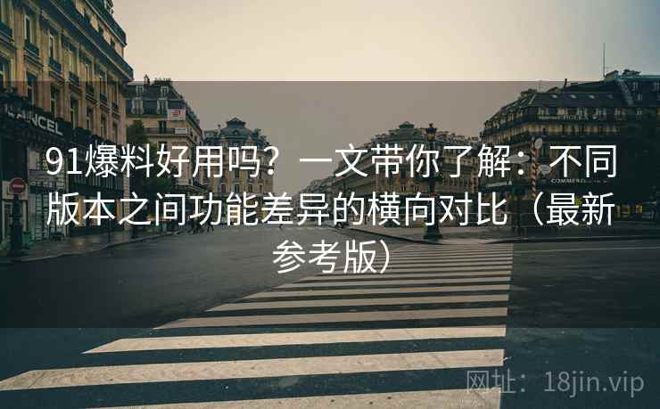 91爆料好用吗？一文带你了解：不同版本之间功能差异的横向对比（最新参考版）