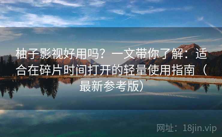 柚子影视好用吗？一文带你了解：适合在碎片时间打开的轻量使用指南（最新参考版）