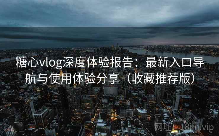 糖心vlog深度体验报告：最新入口导航与使用体验分享（收藏推荐版）