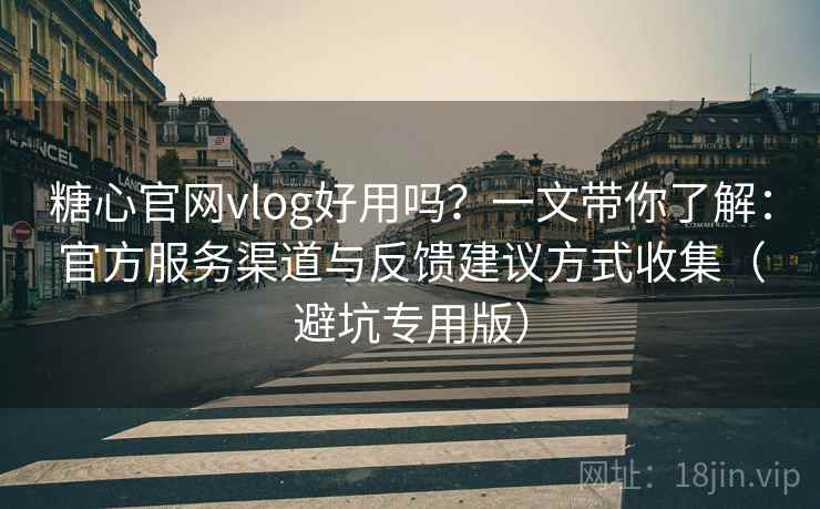 糖心官网vlog好用吗？一文带你了解：官方服务渠道与反馈建议方式收集（避坑专用版）