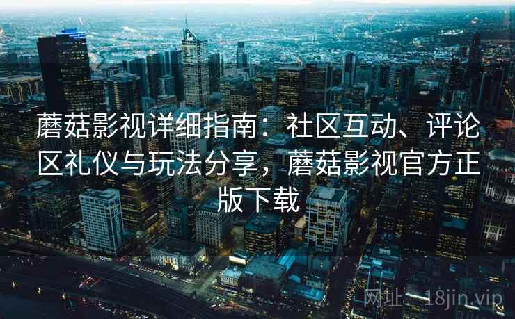 蘑菇影视详细指南：社区互动、评论区礼仪与玩法分享，蘑菇影视官方正版下载