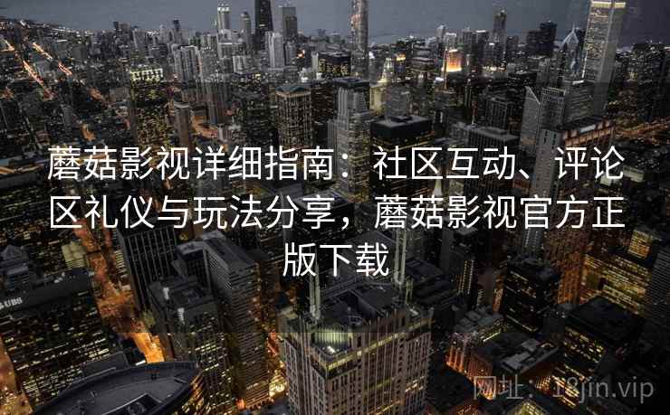 蘑菇影视详细指南：社区互动、评论区礼仪与玩法分享，蘑菇影视官方正版下载