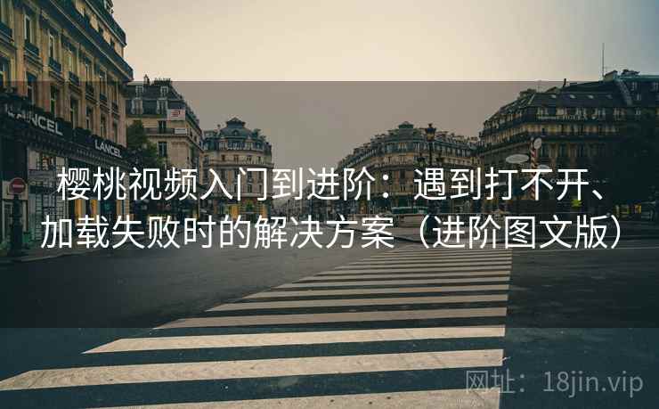 樱桃视频入门到进阶：遇到打不开、加载失败时的解决方案（进阶图文版）