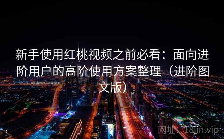 新手使用红桃视频之前必看：面向进阶用户的高阶使用方案整理（进阶图文版）