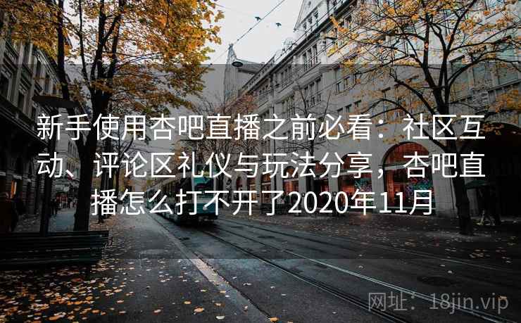 新手使用杏吧直播之前必看：社区互动、评论区礼仪与玩法分享，杏吧直播怎么打不开了2020年11月