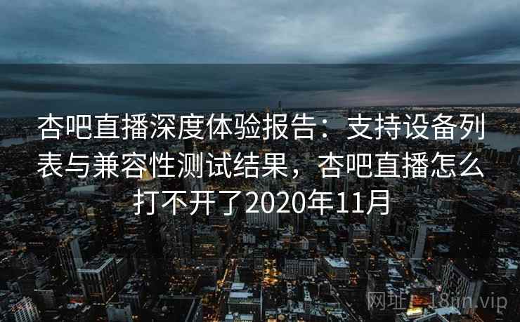 杏吧直播深度体验报告：支持设备列表与兼容性测试结果，杏吧直播怎么打不开了2020年11月