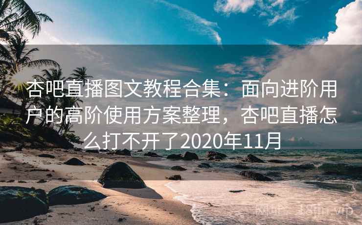 杏吧直播图文教程合集：面向进阶用户的高阶使用方案整理，杏吧直播怎么打不开了2020年11月