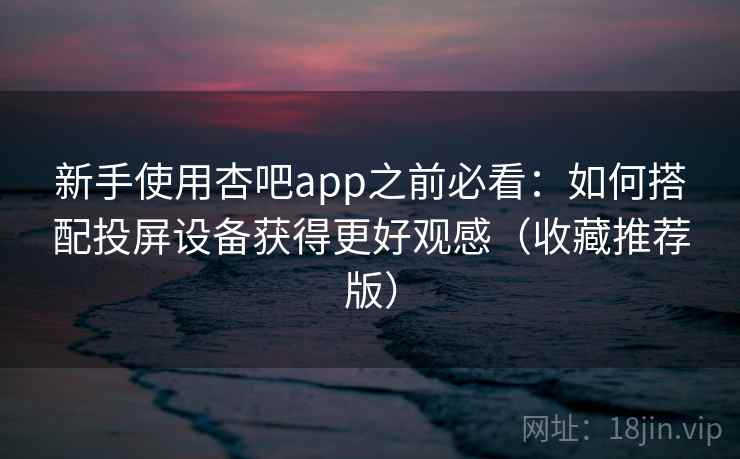 新手使用杏吧app之前必看：如何搭配投屏设备获得更好观感（收藏推荐版）