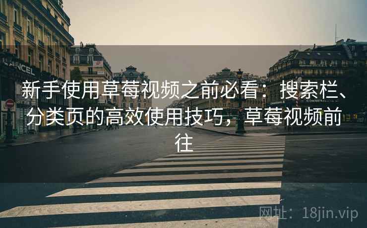 新手使用草莓视频之前必看：搜索栏、分类页的高效使用技巧，草莓视频前往