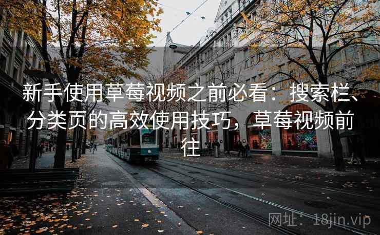 新手使用草莓视频之前必看：搜索栏、分类页的高效使用技巧，草莓视频前往