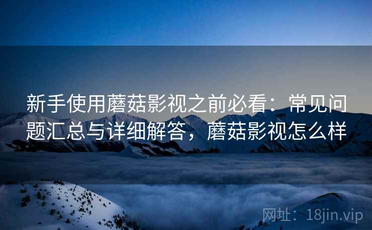 新手使用蘑菇影视之前必看:常见问题汇总与详细解答,蘑菇影视怎么样 新手使用蘑菇影视之前必看:常见问题汇总与详细解答,蘑菇影视怎么样