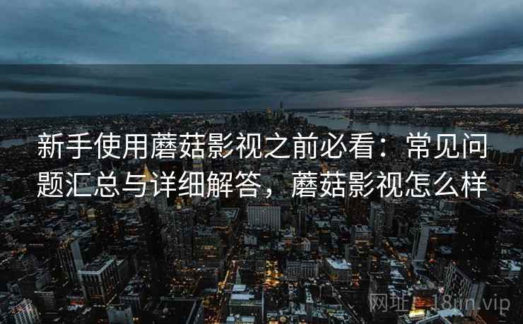 新手使用蘑菇影视之前必看:常见问题汇总与详细解答,蘑菇影视怎么样 新手使用蘑菇影视之前必看:常见问题汇总与详细解答,蘑菇影视怎么样