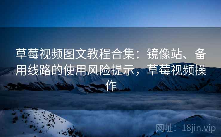 草莓视频图文教程合集：镜像站、备用线路的使用风险提示，草莓视频操作