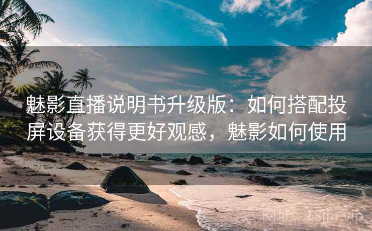 魅影直播说明书升级版：如何搭配投屏设备获得更好观感，魅影如何使用