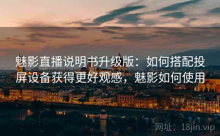 魅影直播说明书升级版：如何搭配投屏设备获得更好观感，魅影如何使用