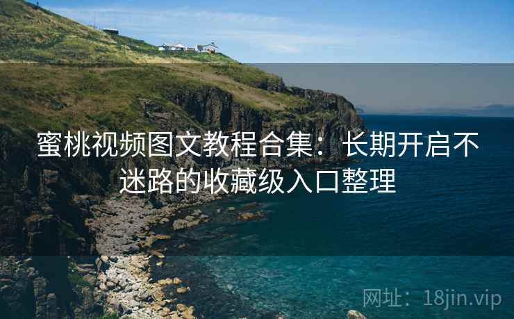 蜜桃视频图文教程合集：长期开启不迷路的收藏级入口整理