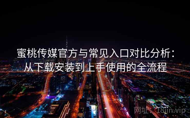蜜桃传媒官方与常见入口对比分析：从下载安装到上手使用的全流程