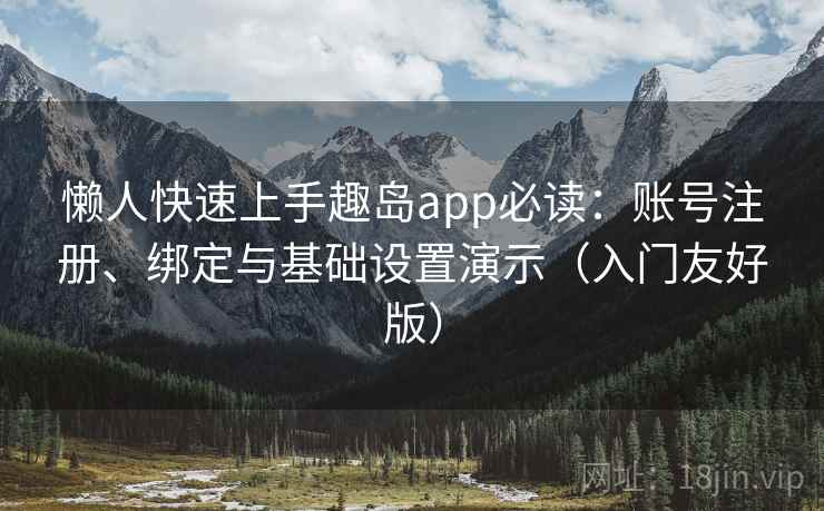 懒人快速上手趣岛app必读：账号注册、绑定与基础设置演示（入门友好版）