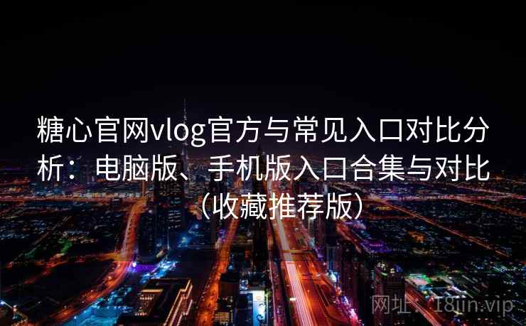 糖心官网vlog官方与常见入口对比分析：电脑版、手机版入口合集与对比（收藏推荐版）