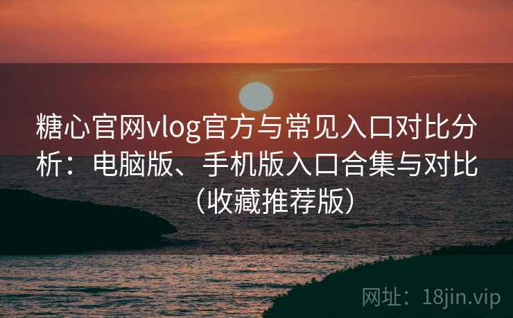 糖心官网vlog官方与常见入口对比分析：电脑版、手机版入口合集与对比（收藏推荐版）