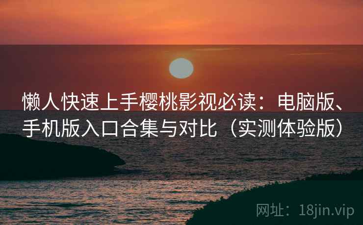 懒人快速上手樱桃影视必读：电脑版、手机版入口合集与对比（实测体验版）