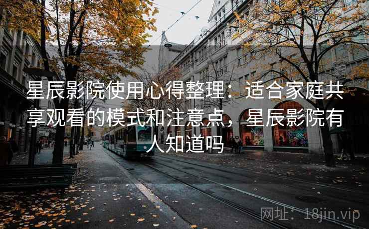 星辰影院使用心得整理：适合家庭共享观看的模式和注意点，星辰影院有人知道吗