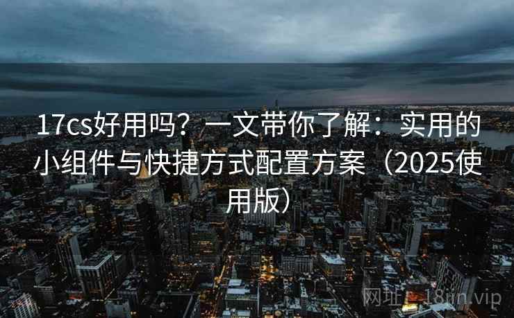 17cs好用吗？一文带你了解：实用的小组件与快捷方式配置方案（2025使用版）