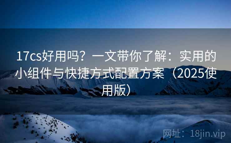 17cs好用吗？一文带你了解：实用的小组件与快捷方式配置方案（2025使用版）