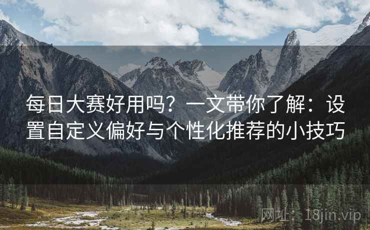 每日大赛好用吗？一文带你了解：设置自定义偏好与个性化推荐的小技巧