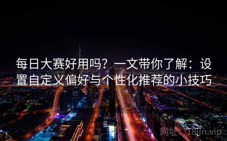 每日大赛好用吗？一文带你了解：设置自定义偏好与个性化推荐的小技巧