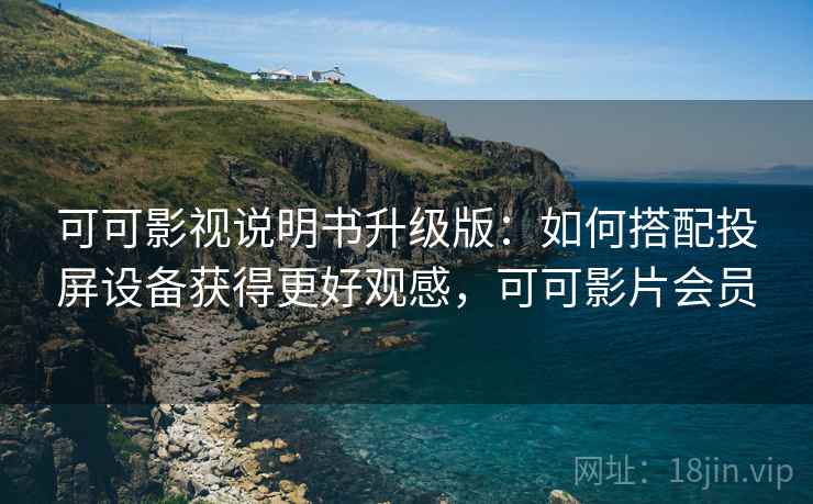 可可影视说明书升级版：如何搭配投屏设备获得更好观感，可可影片会员