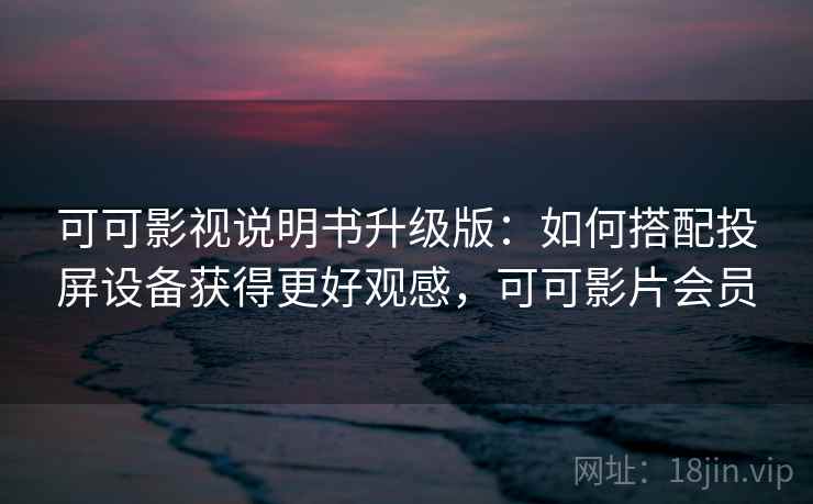 可可影视说明书升级版：如何搭配投屏设备获得更好观感，可可影片会员