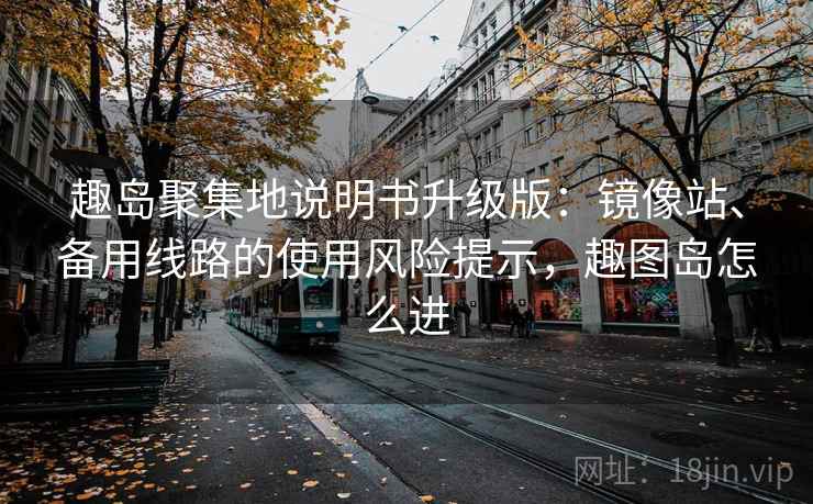 趣岛聚集地说明书升级版:镜像站、备用线路的使用风险提示,趣图岛怎么进 趣岛聚集地说明书升级版:镜像站、备用线路的使用风险提示,趣图岛怎么进