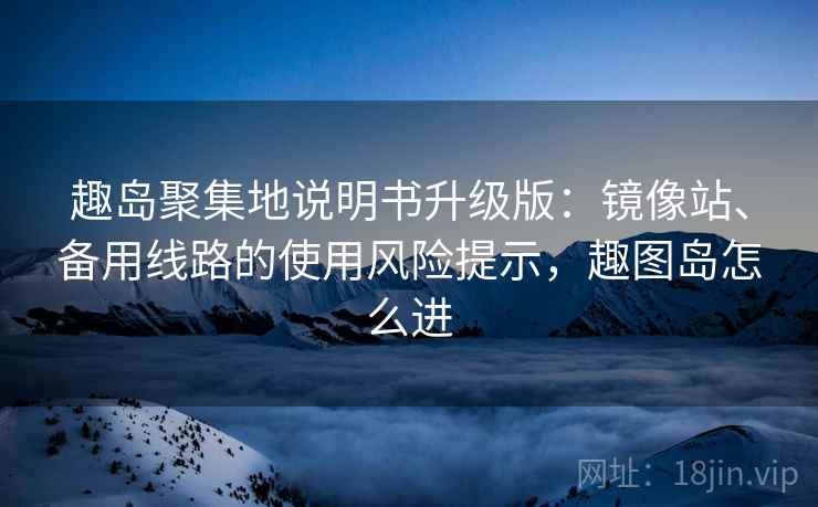 趣岛聚集地说明书升级版:镜像站、备用线路的使用风险提示,趣图岛怎么进 趣岛聚集地说明书升级版:镜像站、备用线路的使用风险提示,趣图岛怎么进