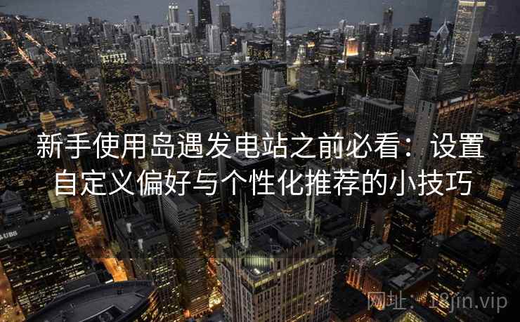 新手使用岛遇发电站之前必看：设置自定义偏好与个性化推荐的小技巧