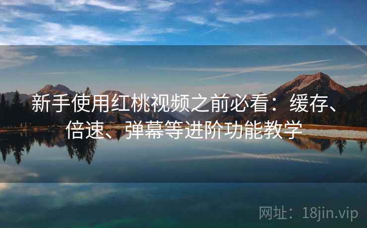 新手使用红桃视频之前必看：缓存、倍速、弹幕等进阶功能教学