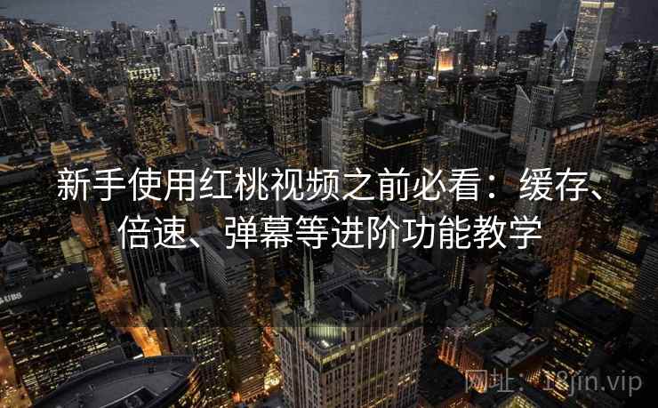 新手使用红桃视频之前必看：缓存、倍速、弹幕等进阶功能教学
